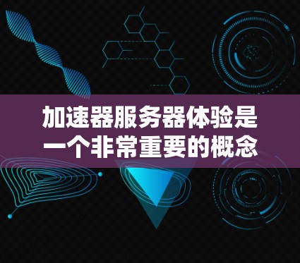 加速器服务器体验是一个非常重要的概念，尤其是在服务器优化和性能提升方面。加速器通常指的是通过软件工具来提升服务器运行速度和稳定性的一种方式。以下是一个详细的加速器服务器体验分析