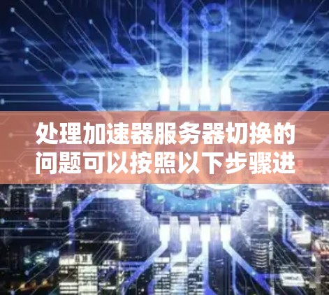 处理加速器服务器切换的问题可以按照以下步骤进行