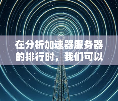 在分析加速器服务器的排行时，我们可以按照以下标准进行排序