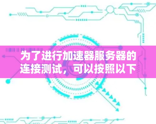 为了进行加速器服务器的连接测试，可以按照以下步骤进行