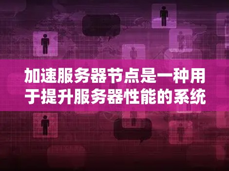 加速服务器节点是一种用于提升服务器性能的系统，尤其适用于处理大量请求和高负载的应用。以下是对加速服务器节点的详细分析