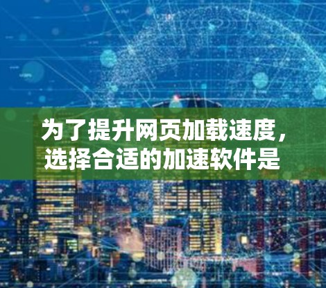 为了提升网页加载速度，选择合适的加速软件是一个关键步骤。以下是一步步的建议
