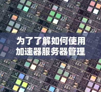 为了了解如何使用加速器服务器管理，以下是一个逐步指南