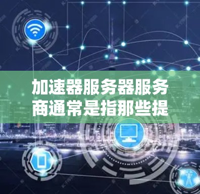 加速器服务器服务商通常是指那些提供服务器加速服务的软件或平台，用于提高服务器的响应速度和性能。以下是一些常见的加速器服务器服务商，以及他们提供的功能