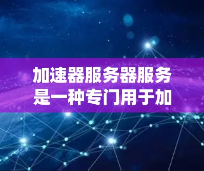加速器服务器服务是一种专门用于加速网站服务器的系统，旨在提高网站加载速度和响应时间。以下是对该主题的详细总结