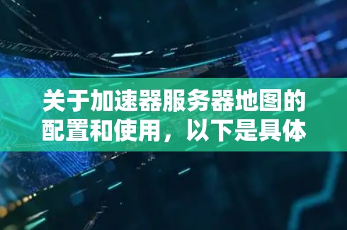 关于加速器服务器地图的配置和使用，以下是具体的步骤和方法，帮助你达到你的需求