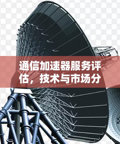 通信加速器服务评估，技术与市场分析