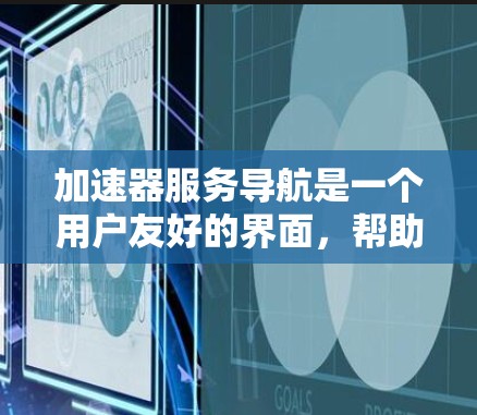 加速器服务导航是一个用户友好的界面，帮助用户访问和管理服务器上运行的各种加速器服务。以下是对这一概念的详细分步解释