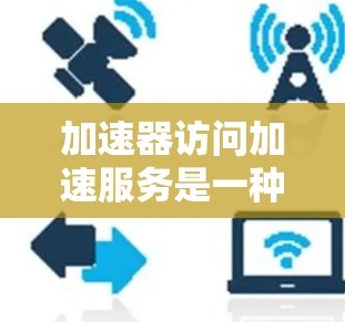 加速器访问加速服务是一种通过利用GPU（加速器）的并行计算能力，显著提高计算效率的技术，广泛应用于科学计算、机器学习、图像处理等领域。以下是对加速器访问加速服务的详细总结