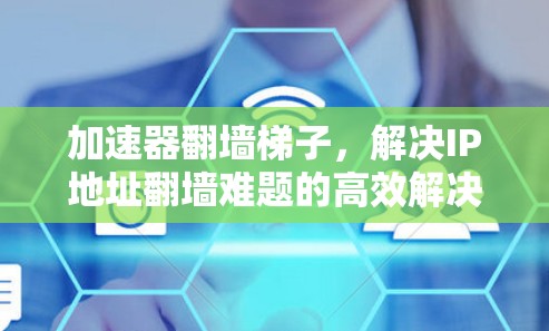 加速器翻墙梯子，解决IP地址翻墙难题的高效解决方案