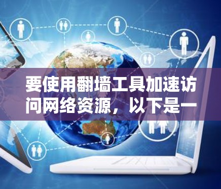 要使用翻墙工具加速访问网络资源，以下是一些方法和工具的介绍
