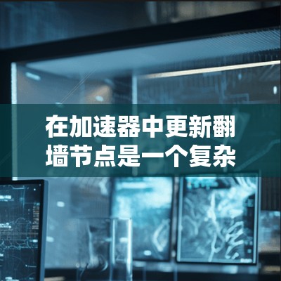 在加速器中更新翻墙节点是一个复杂但可行的过程，以下是一步步的指南