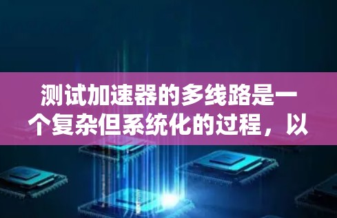 测试加速器的多线路是一个复杂但系统化的过程，以下是一个有条理的步骤指南