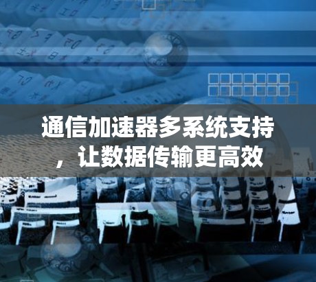 通信加速器多系统支持，让数据传输更高效