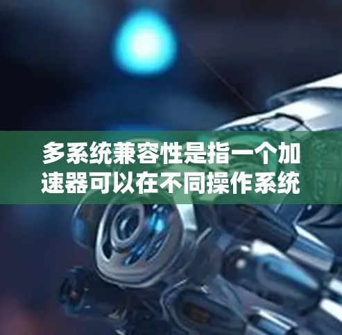 多系统兼容性是指一个加速器可以在不同操作系统上正常运行，确保在Windows、MacOS、Linux等平台上都能良好工作。以下是多系统兼容性的关键点和实现方法