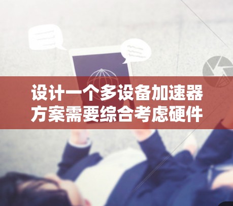 设计一个多设备加速器方案需要综合考虑硬件、软件、网络环境和设备间的连接方式。以下是对方案的详细分析和建议