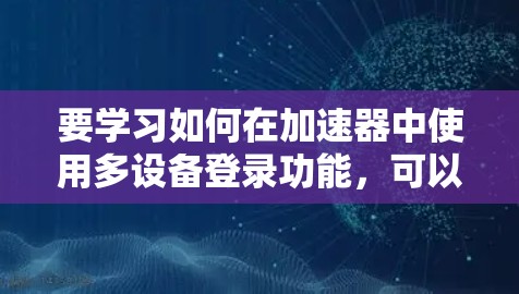 要学习如何在加速器中使用多设备登录功能，可以按照以下步骤进行