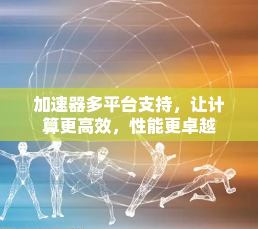 加速器多平台支持，让计算更高效，性能更卓越