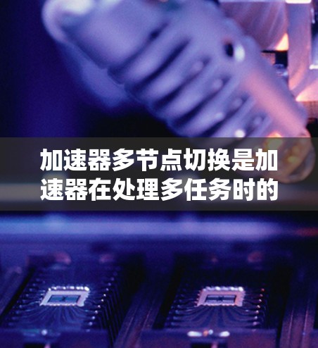 加速器多节点切换是加速器在处理多任务时的一种高效策略，具体涉及加速器内部的任务调度和任务分配机制，以提高计算速度和处理能力。以下是对该概念的详细分析和总结