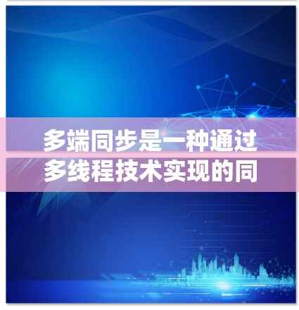 多端同步是一种通过多线程技术实现的同步器独立工作方式，允许多个同步器同时处理不同的数据流，提高处理速度和系统的稳定性和可靠性。以下是多端同步的核心特点、应用和挑战