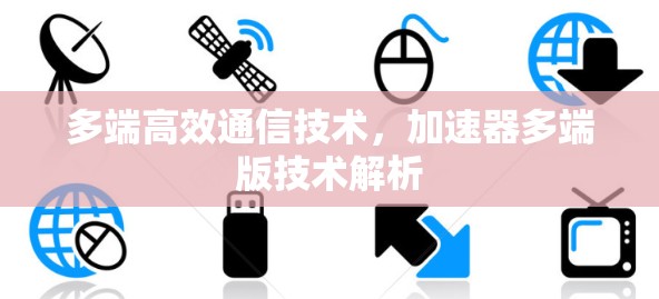 多端高效通信技术，加速器多端版技术解析
