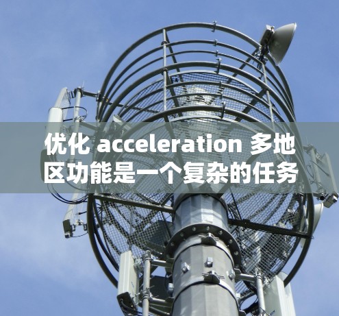 优化 acceleration 多地区功能是一个复杂的任务，涉及多个方面。以下是一个有条理的优化步骤指南