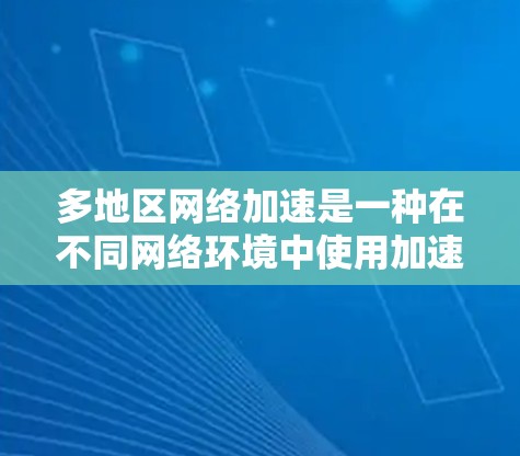多地区网络加速是一种在不同网络环境中使用加速器的服务，旨在提高数据传输和下载速度。以下是关于多地区网络加速的详细解释