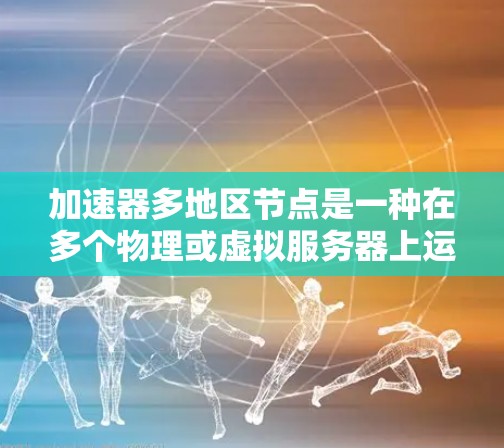 加速器多地区节点是一种在多个物理或虚拟服务器上运行同一个加速器的技术，旨在支持多用户或多应用的场景。以下是如何使用加速器多地区节点的步骤