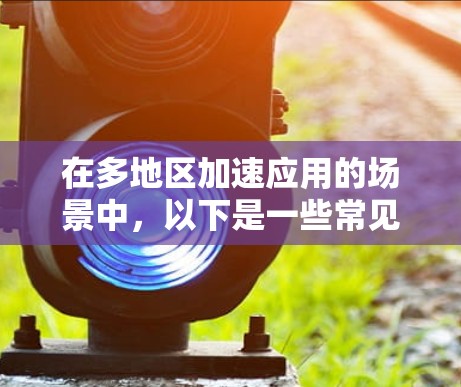 在多地区加速应用的场景中，以下是一些常见的解决方案和方法