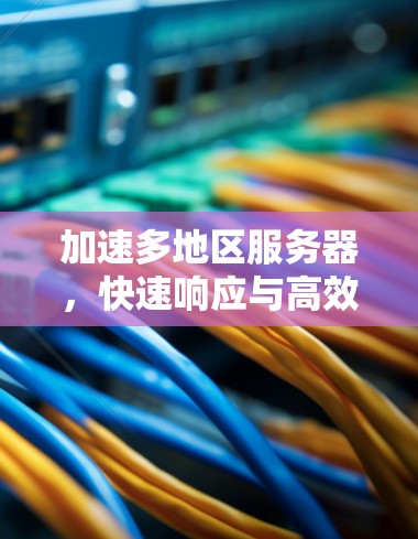 加速多地区服务器，快速响应与高效通信解决方案