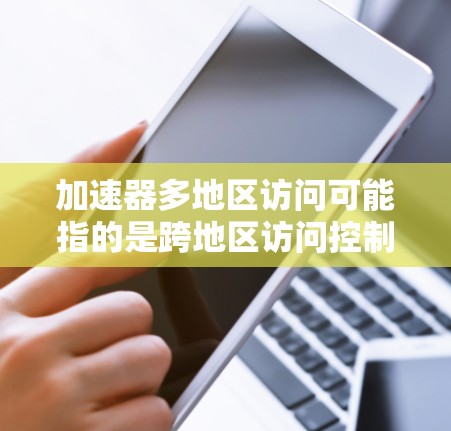 加速器多地区访问可能指的是跨地区访问控制或跨平台加速器。以下是对这两种情况的详细解释