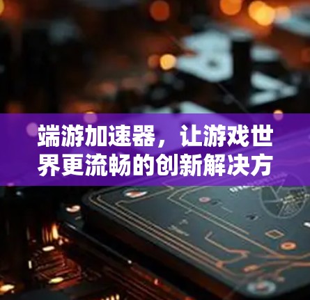 端游加速器，让游戏世界更流畅的创新解决方案