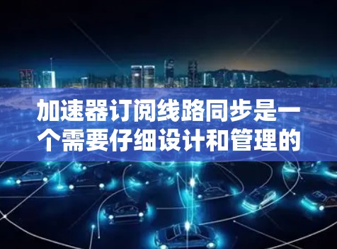 加速器订阅线路同步是一个需要仔细设计和管理的问题。以下是一个有条理的步骤指南，帮助您解决这个问题