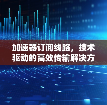 加速器订阅线路，技术驱动的高效传输解决方案