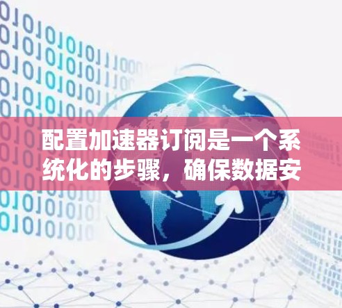 配置加速器订阅是一个系统化的步骤，确保数据安全和正确管理。以下是一个清晰的步骤指南