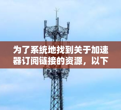 为了系统地找到关于加速器订阅链接的资源，以下是一个详细的步骤指南