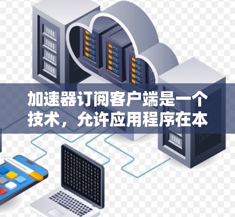 加速器订阅客户端是一个技术，允许应用程序在本地运行，通过缓存或缓存缓存等方式优化性能。订阅客户端可能是指使用加速器客户端来订阅一些服务，例如新闻、游戏或应用