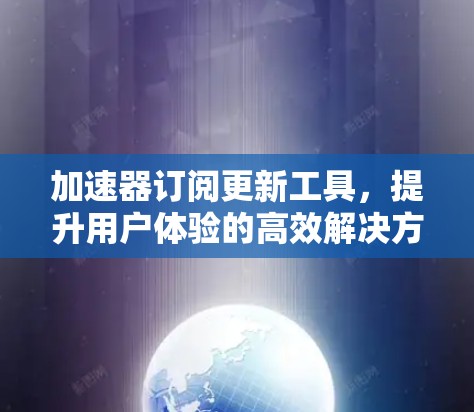 加速器订阅更新工具，提升用户体验的高效解决方案