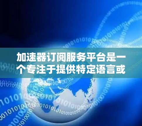 加速器订阅服务平台是一个专注于提供特定语言或平台的加速器工具的订阅服务。以下是该平台的主要特点和功能