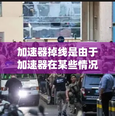 加速器掉线是由于加速器在某些情况下无法正常运行，通常涉及多个原因。以下是一个系统化的解决步骤，帮助您逐步排查和解决加速器掉线问题