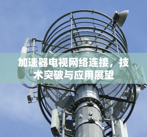 加速器电视网络连接，技术突破与应用展望