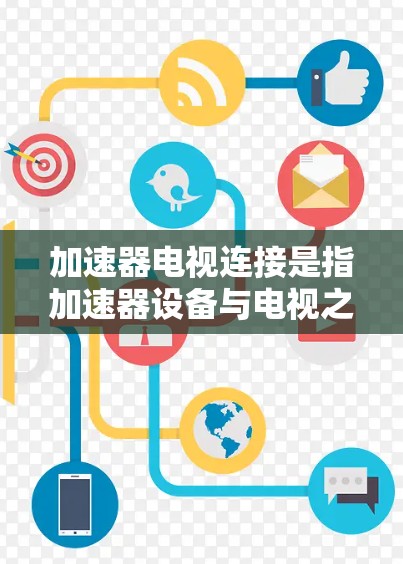 加速器电视连接是指加速器设备与电视之间的连接方式，以下是关于加速器电视连接的详细信息