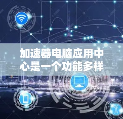加速器电脑应用中心是一个功能多样、价格合理的工具，帮助用户优化电脑性能，提高用户体验。以下是详细的解决方案