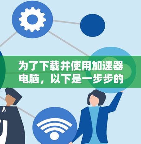 为了下载并使用加速器电脑，以下是一步步的建议