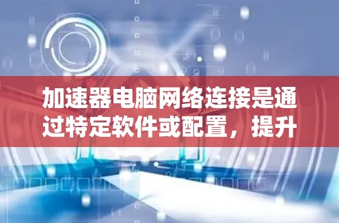 加速器电脑网络连接是通过特定软件或配置，提升电脑在连接网络时的性能。以下是详细的步骤和信息