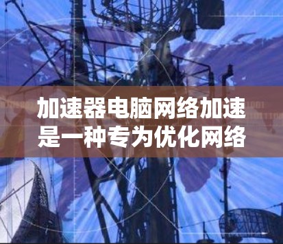 加速器电脑网络加速是一种专为优化网络连接而设计的工具，旨在通过加速数据传输来提升网络性能和用户体验。以下是对该工具的详细介绍