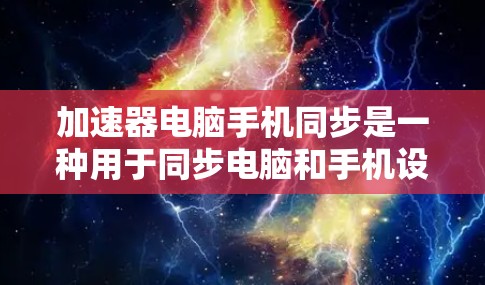 加速器电脑手机同步是一种用于同步电脑和手机设备功能的工具。它通常包括功能，如同步文件、更新软件、管理数据和设置同步规则等。以下是一些关键信息和步骤，帮助您更好地使用加速器