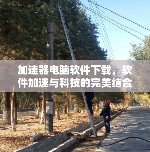 加速器电脑软件下载，软件加速与科技的完美结合