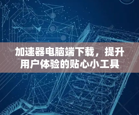 加速器电脑端下载，提升用户体验的贴心小工具