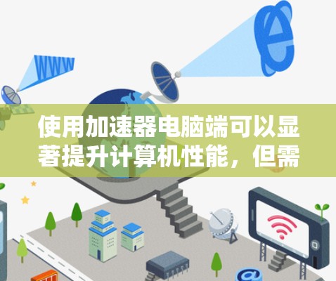 使用加速器电脑端可以显著提升计算机性能，但需要考虑多个因素来确保最佳效果。以下是详细的步骤和注意事项